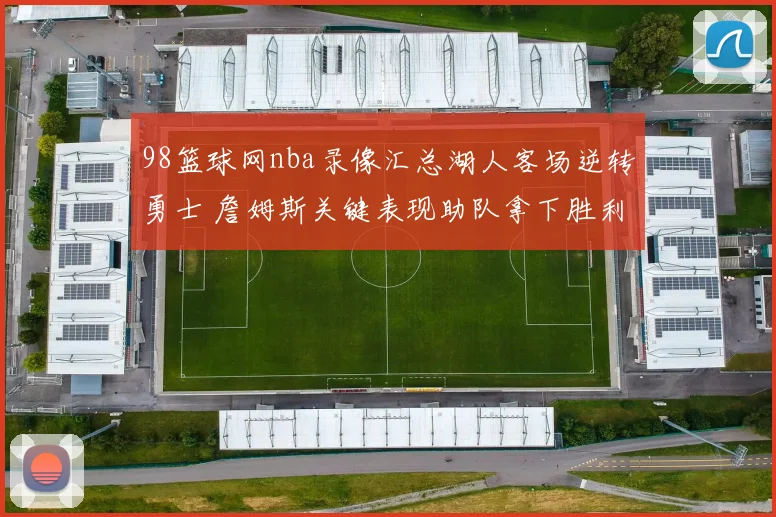 98篮球网nba录像汇总湖人客场逆转勇士 詹姆斯关键表现助队拿下胜利