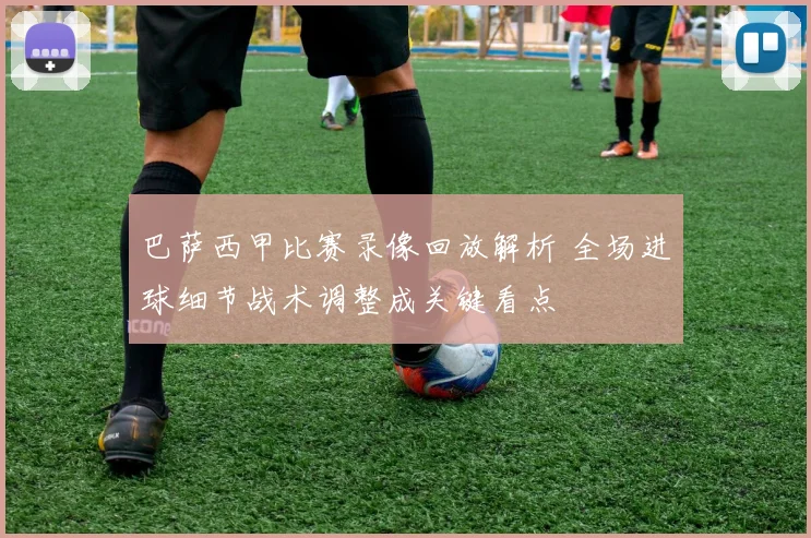 巴萨西甲比赛录像回放解析 全场进球细节战术调整成关键看点