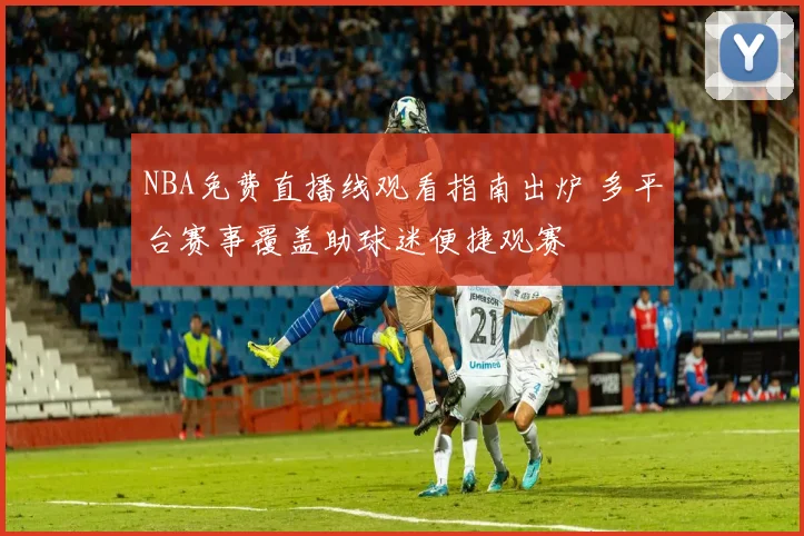 NBA免费直播线观看指南出炉 多平台赛事覆盖助球迷便捷观赛