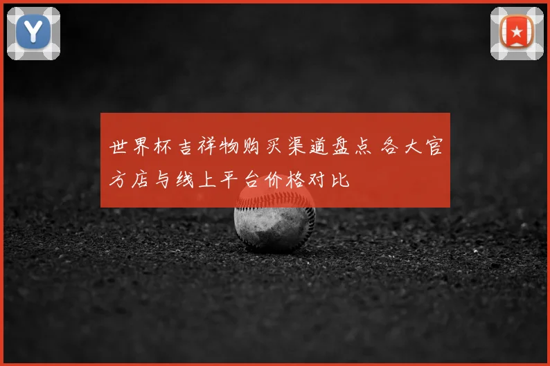 世界杯吉祥物购买渠道盘点 各大官方店与线上平台价格对比