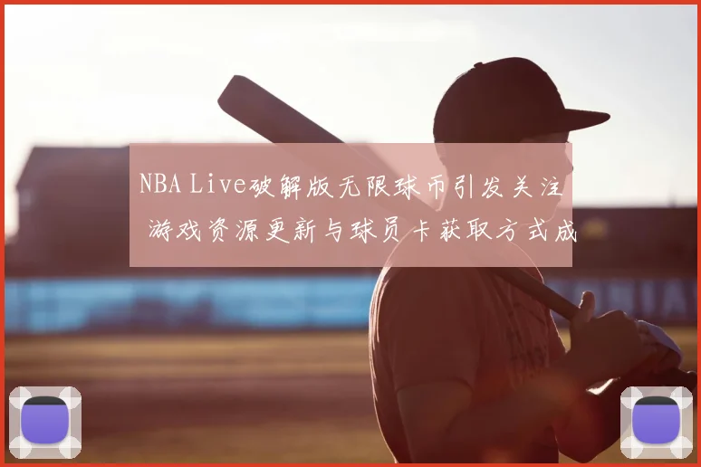 NBA Live破解版无限球币引发关注 游戏资源更新与球员卡获取方式成焦点