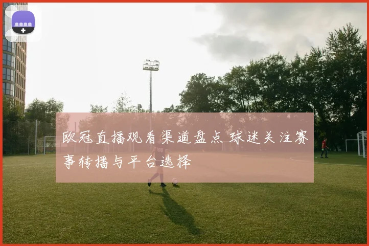 欧冠直播观看渠道盘点 球迷关注赛事转播与平台选择