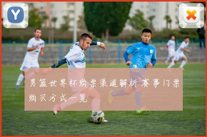 男篮世界杯购票渠道解析 赛事门票购买方式一览