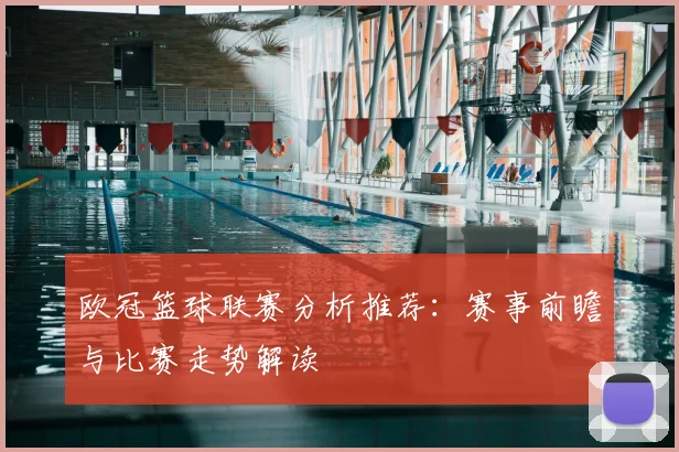 欧冠篮球联赛分析推荐：赛事前瞻与比赛走势解读