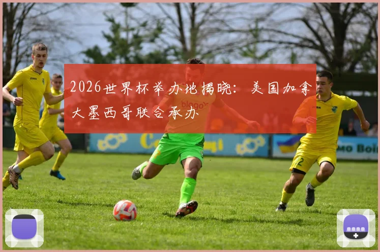2026世界杯举办地揭晓：美国加拿大墨西哥联合承办