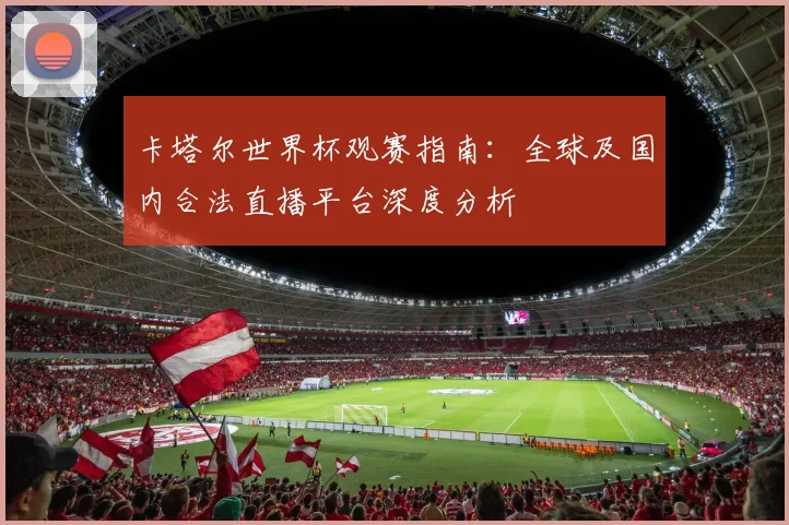卡塔尔世界杯观赛指南：全球及国内合法直播平台深度分析