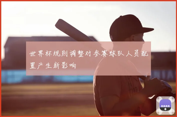 世界杯规则调整对参赛球队人员配置产生新影响