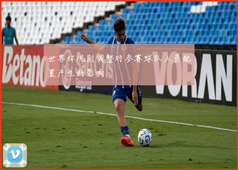世界杯规则调整对参赛球队人员配置产生新影响