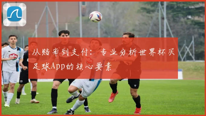 从赔率到支付：专业分析世界杯买足球App的核心要素