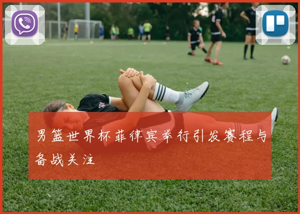 男篮世界杯菲律宾举行引发赛程与备战关注