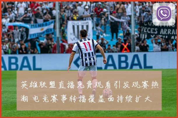 英雄联盟直播免费观看引发观赛热潮 电竞赛事转播覆盖面持续扩大