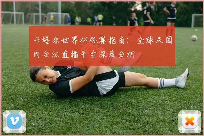 卡塔尔世界杯观赛指南：全球及国内合法直播平台深度分析