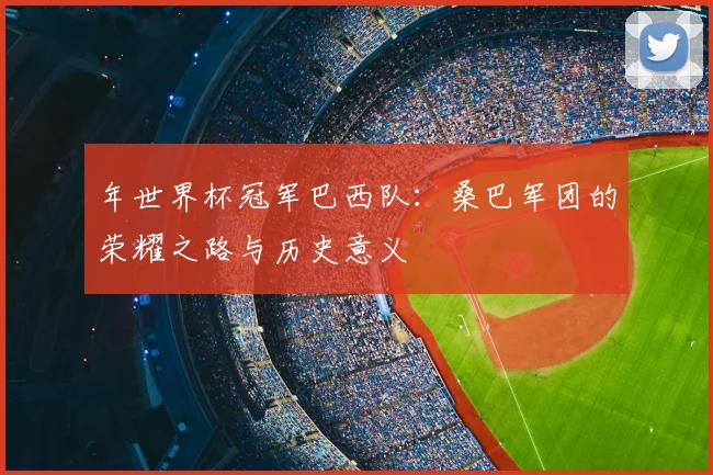 年世界杯冠军巴西队：桑巴军团的荣耀之路与历史意义