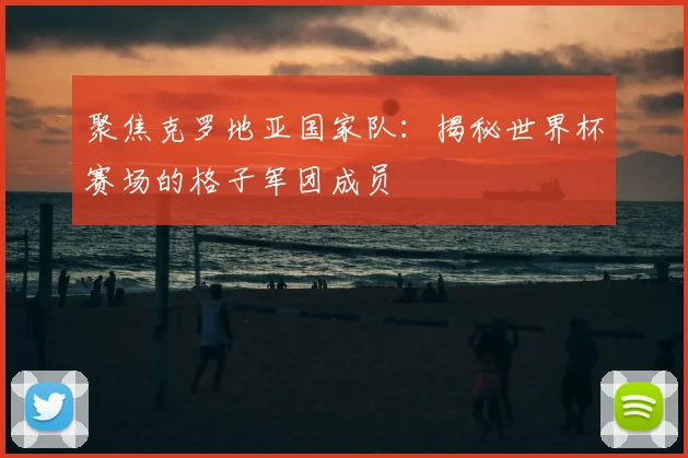 聚焦克罗地亚国家队:揭秘世界杯赛场的格子军团成员