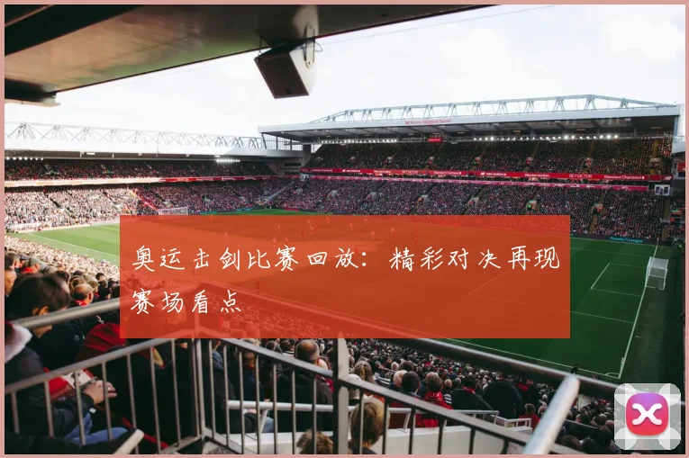 奥运击剑比赛回放：精彩对决再现赛场看点