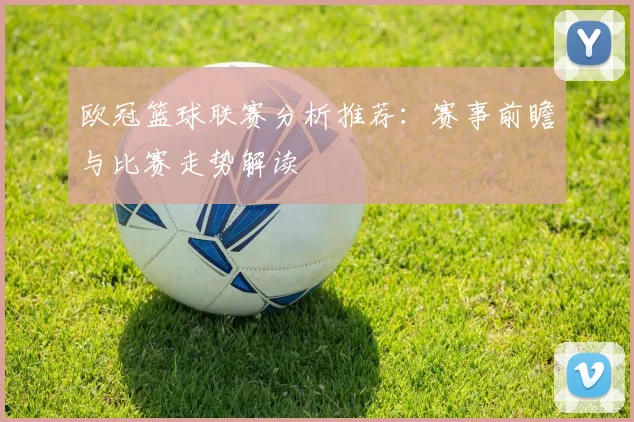 欧冠篮球联赛分析推荐：赛事前瞻与比赛走势解读