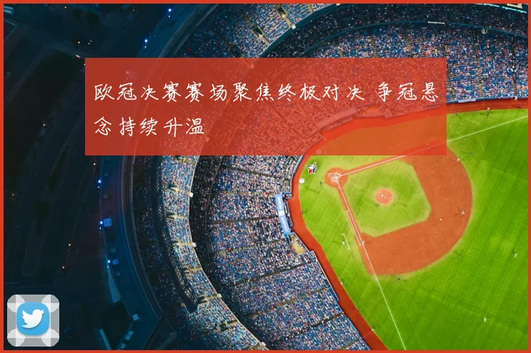 欧冠决赛赛场聚焦终极对决 争冠悬念持续升温