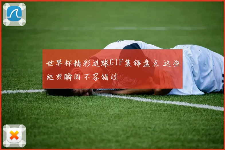 世界杯精彩进球GIF集锦盘点 这些经典瞬间不容错过