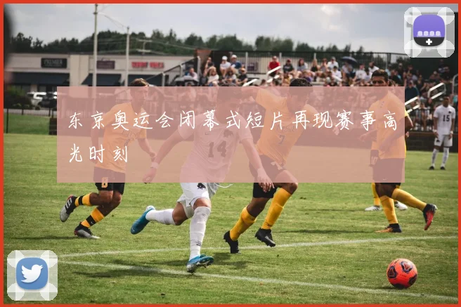 东京奥运会闭幕式短片再现赛事高光时刻