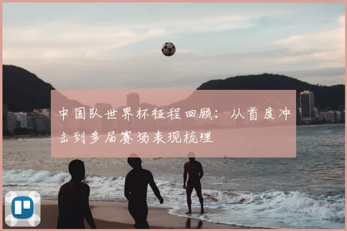 中国队世界杯征程回顾：从首度冲击到多届赛场表现梳理