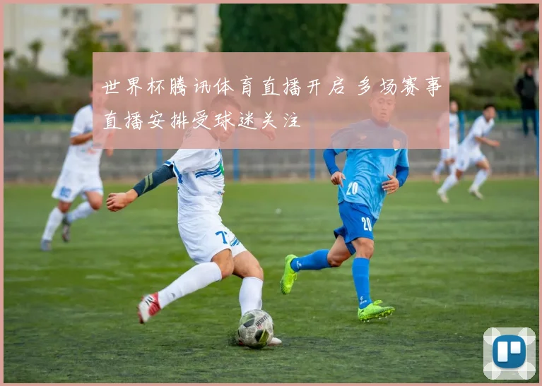 世界杯腾讯体育直播开启 多场赛事直播安排受球迷关注