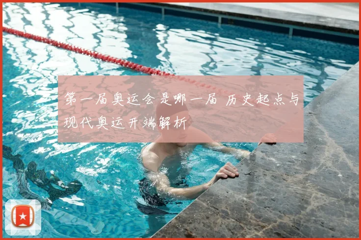 第一届奥运会是哪一届 历史起点与现代奥运开端解析