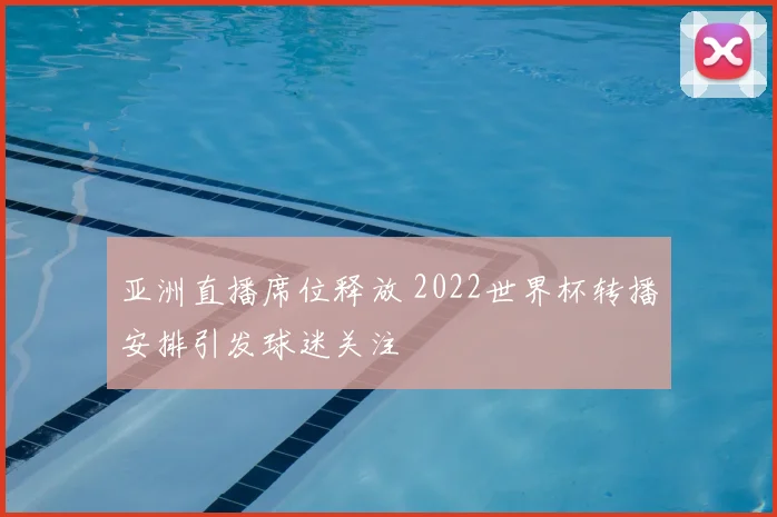 亚洲直播席位释放 2022世界杯转播安排引发球迷关注