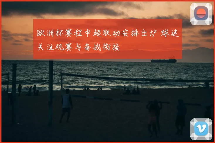 欧洲杯赛程中超联动安排出炉 球迷关注观赛与备战衔接