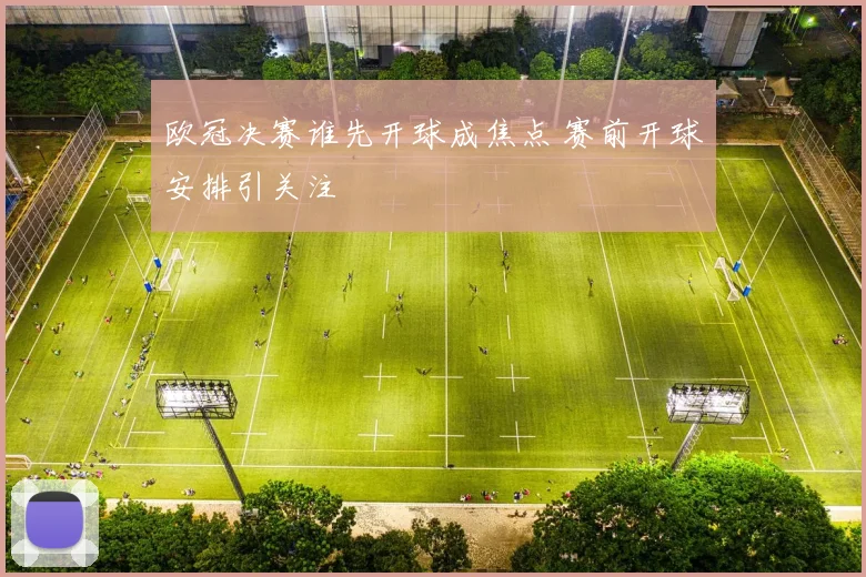 欧冠决赛谁先开球成焦点 赛前开球安排引关注