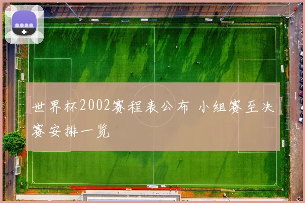 世界杯2002赛程表公布 小组赛至决赛安排一览