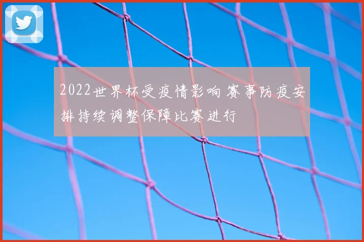 2022世界杯受疫情影响 赛事防疫安排持续调整保障比赛进行