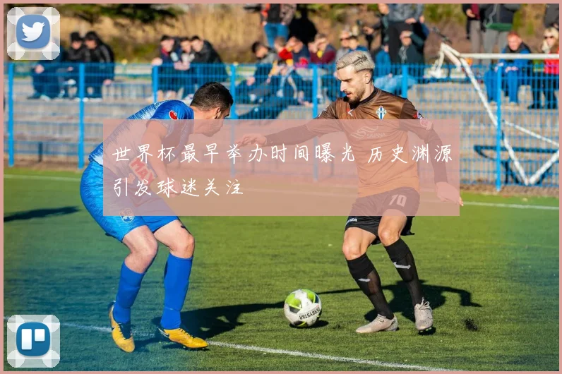 世界杯最早举办时间曝光 历史渊源引发球迷关注