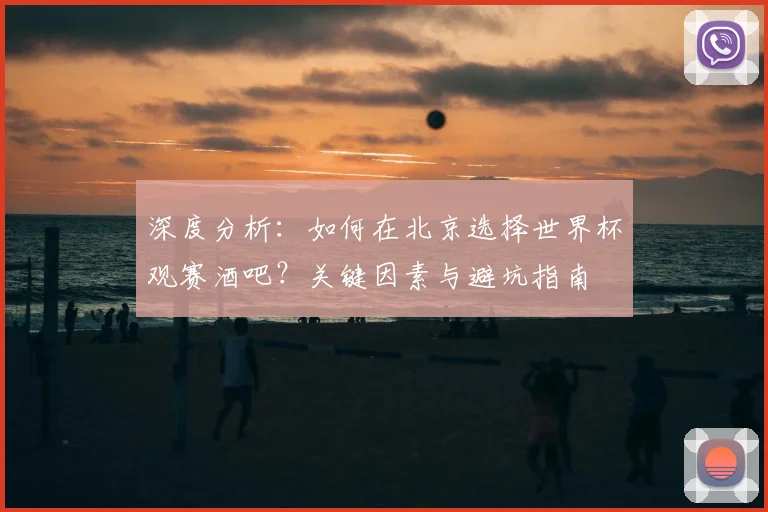深度分析:如何在北京选择世界杯观赛酒吧?关键因素与避坑指南