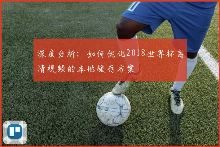 深度分析：如何优化2018世界杯高清视频的本地缓存方案