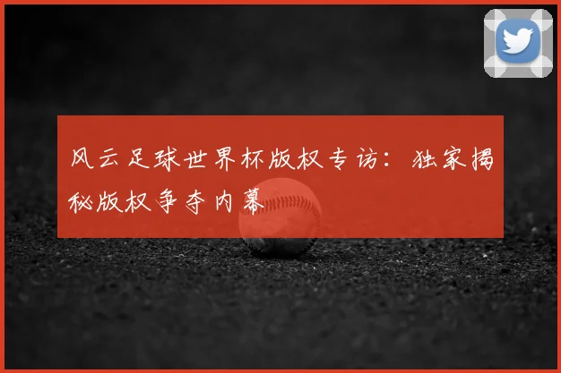 风云足球世界杯版权专访:独家揭秘版权争夺内幕