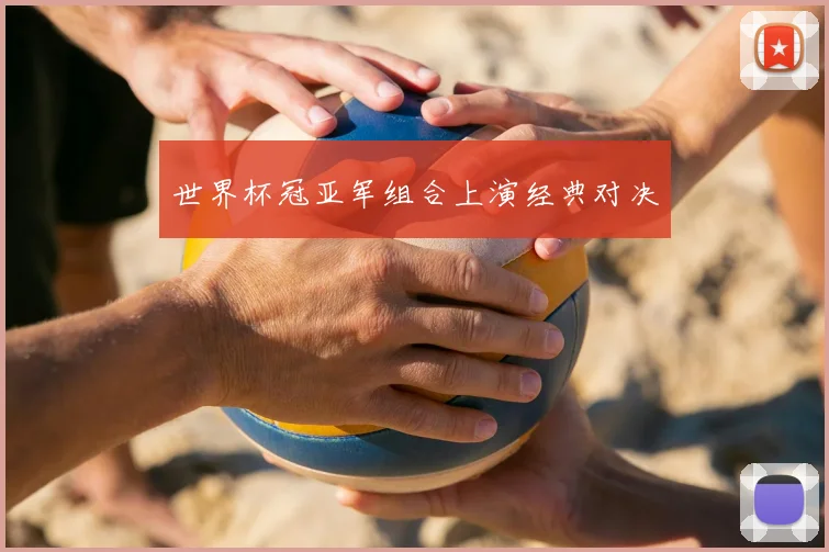 世界杯冠亚军组合上演经典对决