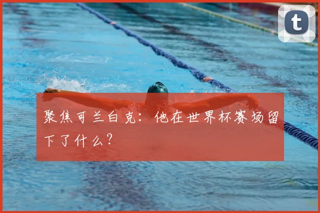 聚焦可兰白克：他在世界杯赛场留下了什么？