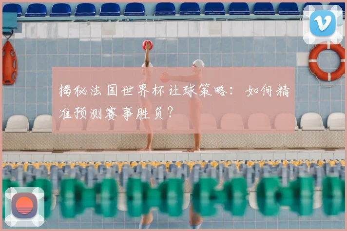 揭秘法国世界杯让球策略：如何精准预测赛事胜负？