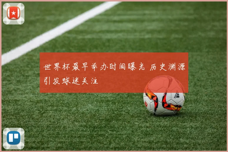 世界杯最早举办时间曝光 历史渊源引发球迷关注