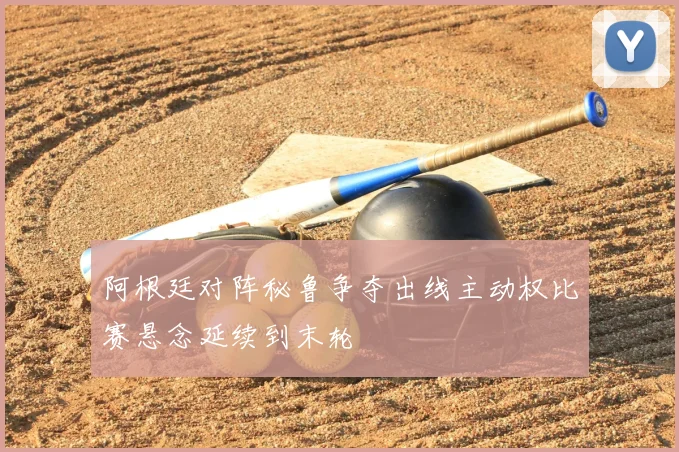 阿根廷对阵秘鲁争夺出线主动权比赛悬念延续到末轮