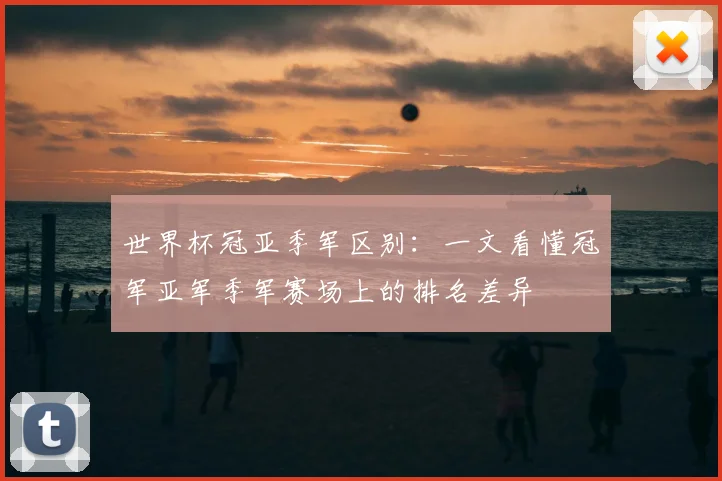 世界杯冠亚季军区别：一文看懂冠军亚军季军赛场上的排名差异