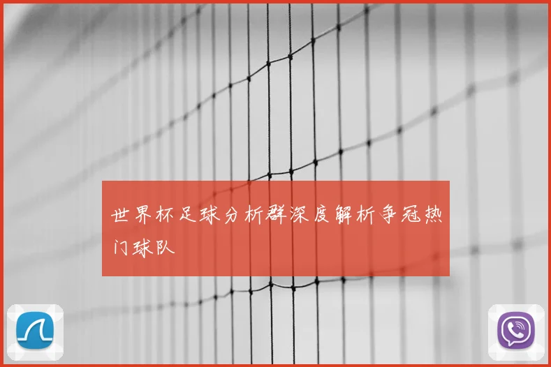世界杯足球分析群深度解析争冠热门球队