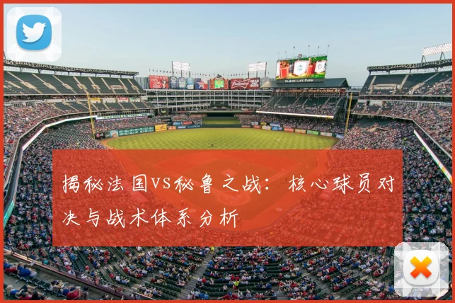 揭秘法国vs秘鲁之战:核心球员对决与战术体系分析