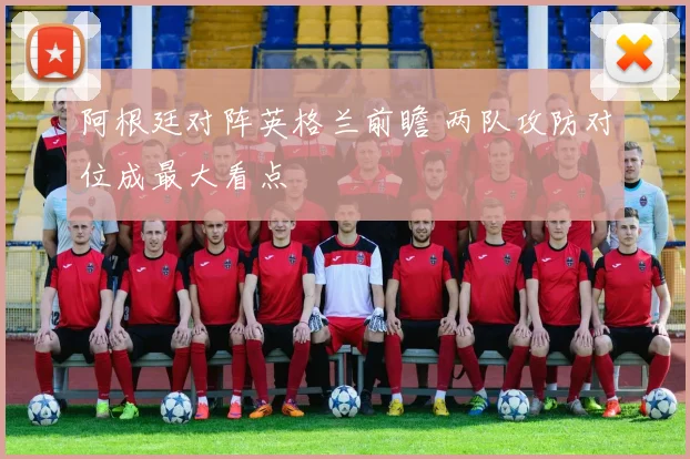 阿根廷对阵英格兰前瞻 两队攻防对位成最大看点
