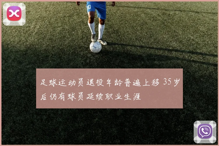 足球运动员退役年龄普遍上移 35岁后仍有球员延续职业生涯