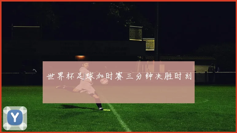 世界杯足球加时赛三分钟决胜时刻