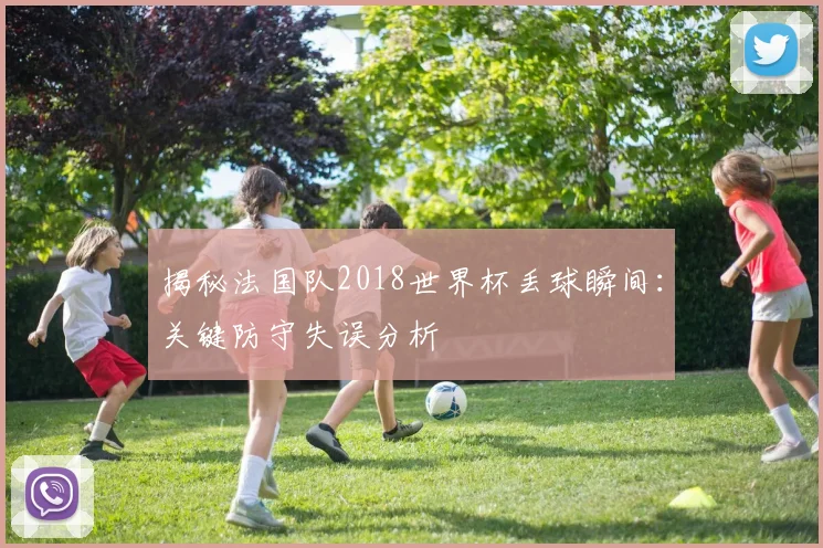 揭秘法国队2018世界杯丢球瞬间：关键防守失误分析